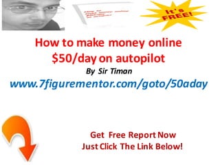 How to make money online
      $50/day on autopilot
             By Sir Timan
www.7figurementor.com/goto/50aday



              Get Free Report Now
            Just Click The Link Below!
 
