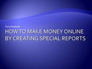 How to Make Money Online By Creating Special Reports Terry Shadwell 