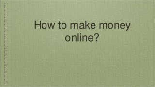 How to make money 
online? 
 