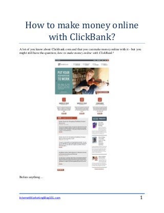 InternetMarketingBlog101.com 1
How to make money online
with ClickBank?
A lot of you know about Clickbank.com and that you can make money online with it - but you
might still have the question; how to make money online with ClickBank?
Before anything....
 