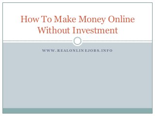 How To Make Money Online
Without Investment
WWW.REALONLINEJOBS.INFO

 