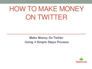 HOW TO MAKE MONEY
ON TWITTER
Make Money On Twitter
Using 4 Simple Steps Process
 