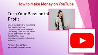 How to Make Money on YouTube
Turn Your Passion into
Profit
Unlock the secrets to monetizing
your passion with our
comprehensive guide on How To
Earn Money From YouTube. Learn
the ins and outs of YouTube
monetization, video
optimization, audience building,
and more!
For more info contact:
www.empirenewswire.com
 