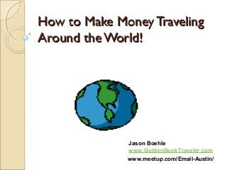 How to Make Money TravelingHow to Make Money Traveling
Around theWorld!Around theWorld!
Jason Boehle
www.GoldenBookTraveler.com
www.meetup.com/Email-Austin/
 