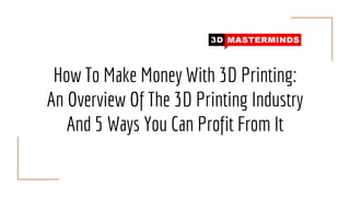 How To Make Money With 3D Printing:
An Overview Of The 3D Printing Industry
And 5 Ways You Can Profit From It
 