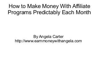 How to Make Money With Affiliate
Programs Predictably Each Month



            By Angela Carter
  http://www.earnmoneywithangela.com
 