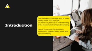 Introduction
Digital Marketing is a great way to make
money online in today’s age.
It’s necessary to have an understanding
of the fundamentals of digital marketing.
Having a clear plan for success is
essential for making money online with
digital marketing.
 
