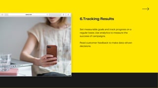 6.Tracking Results
Set measurable goals and track progress on a
regular basis. Use analytics to measure the
success of campaigns.
Read customer feedback to make data-driven
decisions.
 