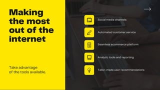 Making
the most
out of the
internet
Take advantage
of the tools available.
Social media channels
Automated customer service
Seamless ecommerce platform
Analytic tools and reporting
Tailor-made user recommendations
 