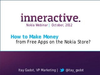 Nokia Webinar | October, 2012


             How to Make Money
                     from Free Apps on the Nokia Store?




                          Itay Gadot, VP Marketing |                        @itay_gadot
Copyright © 2012 inneractive.   www.inner-active.com   All Right Reserved
 