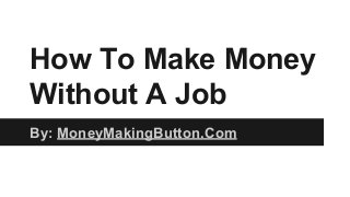 How To Make Money
Without A Job
By: MoneyMakingButton.Com
 