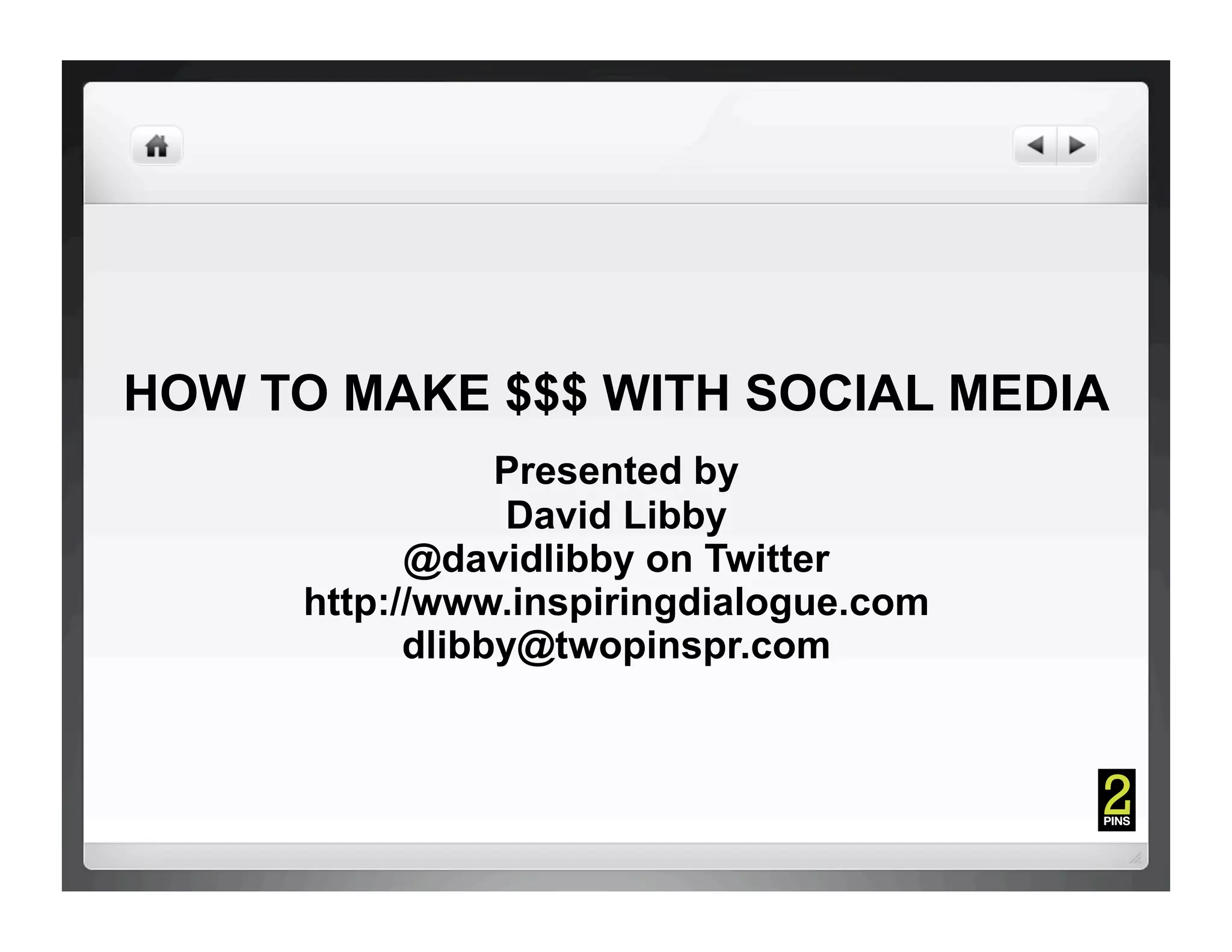 HOW TO MAKE $$$ WITH SOCIAL MEDIA
                 Presented by
                 David Libby
            @davidlibby on Twitter
      http://www.inspiringdialogue.com
            dlibby@twopinspr.com
 