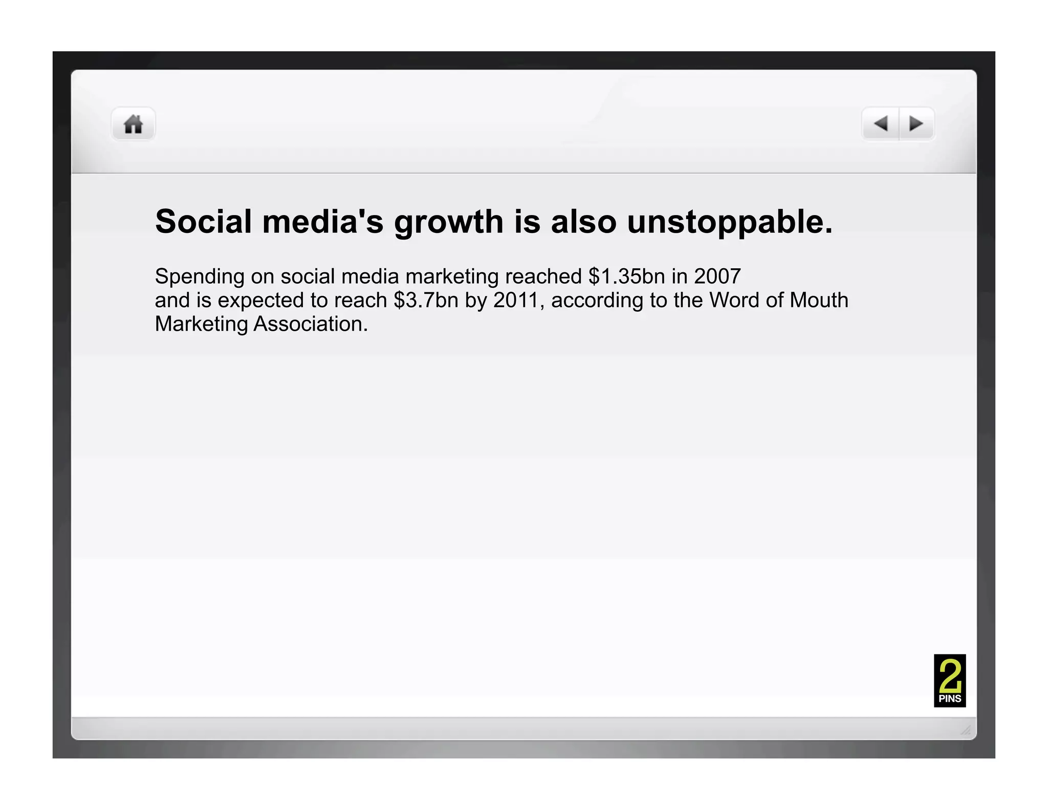 Social media's growth is also unstoppable.
Spending on social media marketing reached $1.35bn in 2007
and is expected to reach $3.7bn by 2011, according to the Word of Mouth
Marketing Association.
 