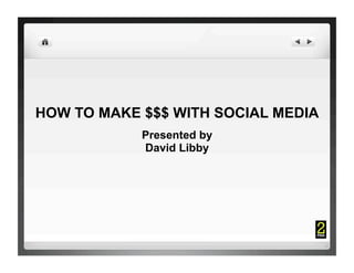 HOW TO MAKE $$$ WITH SOCIAL MEDIA
            Presented by
            David Libby
 