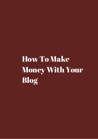 How To Make 
Money With Your 
Blog 
 