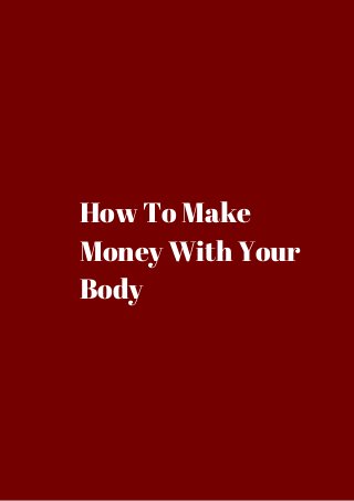 How To Make 
Money With Your 
Body 
 