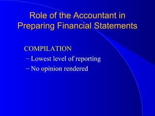 Role of the Accountant inRole of the Accountant in
Preparing Financial StatementsPreparing Financial Statements
COMPILATION
– Lowest level of reporting
– No opinion rendered
 