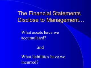 The Financial StatementsThe Financial Statements
Disclose to Management…Disclose to Management…
What assets have we
accumulated?
and
What liabilities have we
incurred?
 