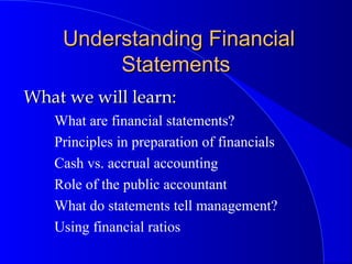 Understanding FinancialUnderstanding Financial
StatementsStatements
What are financial statements?
Principles in preparation of financials
Cash vs. accrual accounting
Role of the public accountant
What do statements tell management?
Using financial ratios
What we will learn:What we will learn:
 