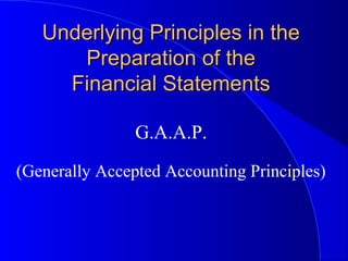 Underlying Principles in theUnderlying Principles in the
Preparation of thePreparation of the
Financial StatementsFinancial Statements
G.A.A.P.
(Generally Accepted Accounting Principles)
 
