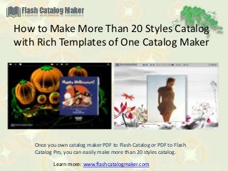 How to Make More Than 20 Styles Catalog
with Rich Templates of One Catalog Maker




    Once you own catalog maker PDF to Flash Catalog or PDF to Flash
    Catalog Pro, you can easily make more than 20 styles catalog.

           Learn more: www.flashcatalogmaker.com
 