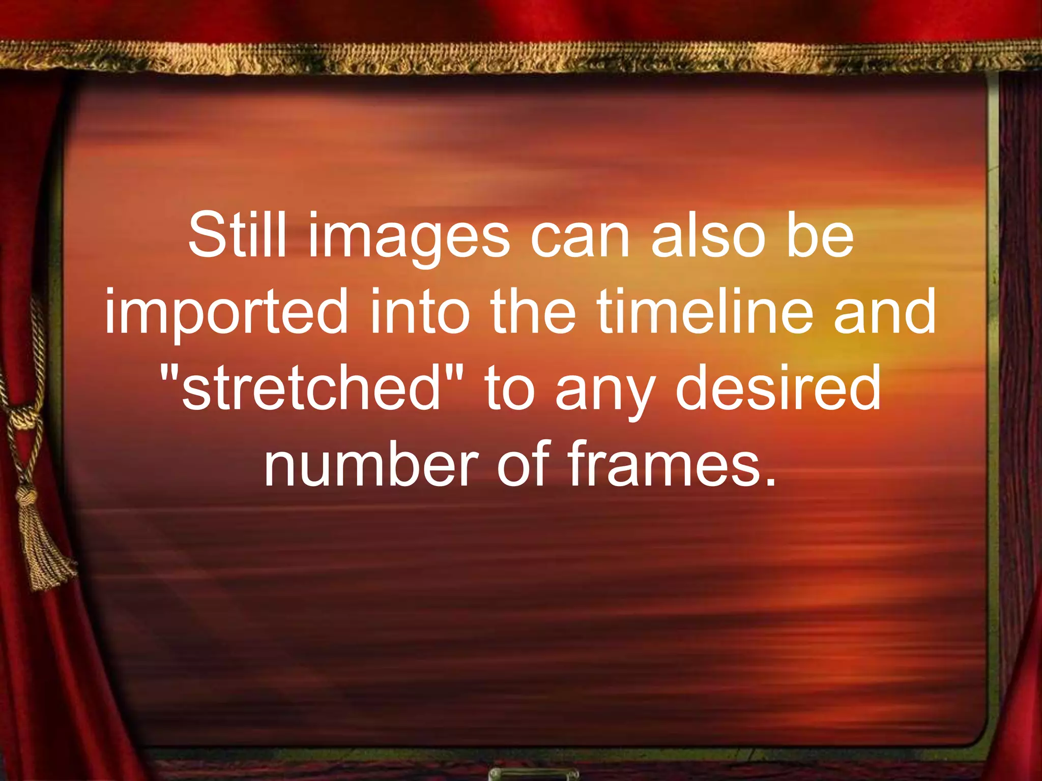 Still images can also be
imported into the timeline and
"stretched" to any desired
number of frames.
 