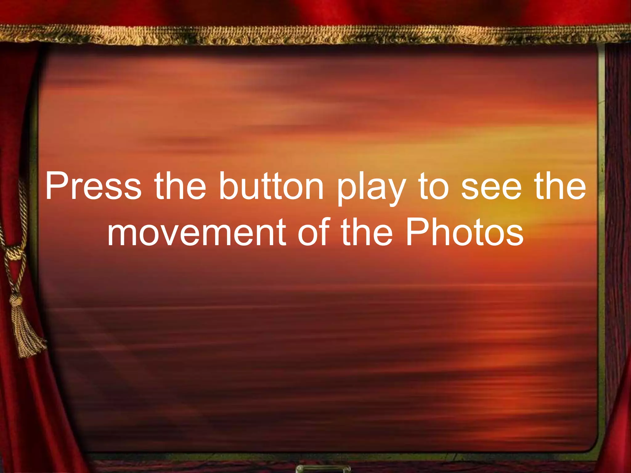 Press the button play to see the
movement of the Photos
 