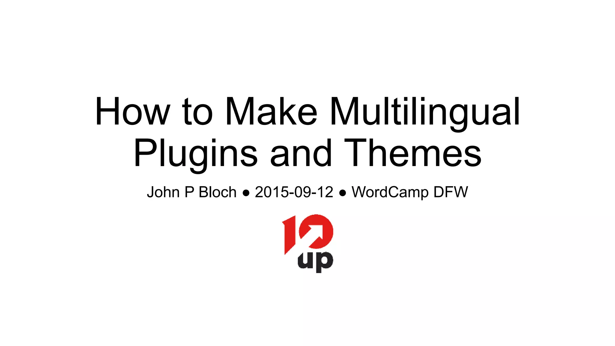 How to Make Multilingual
Plugins and Themes
John P Bloch ● 2015-09-12 ● WordCamp DFW
 