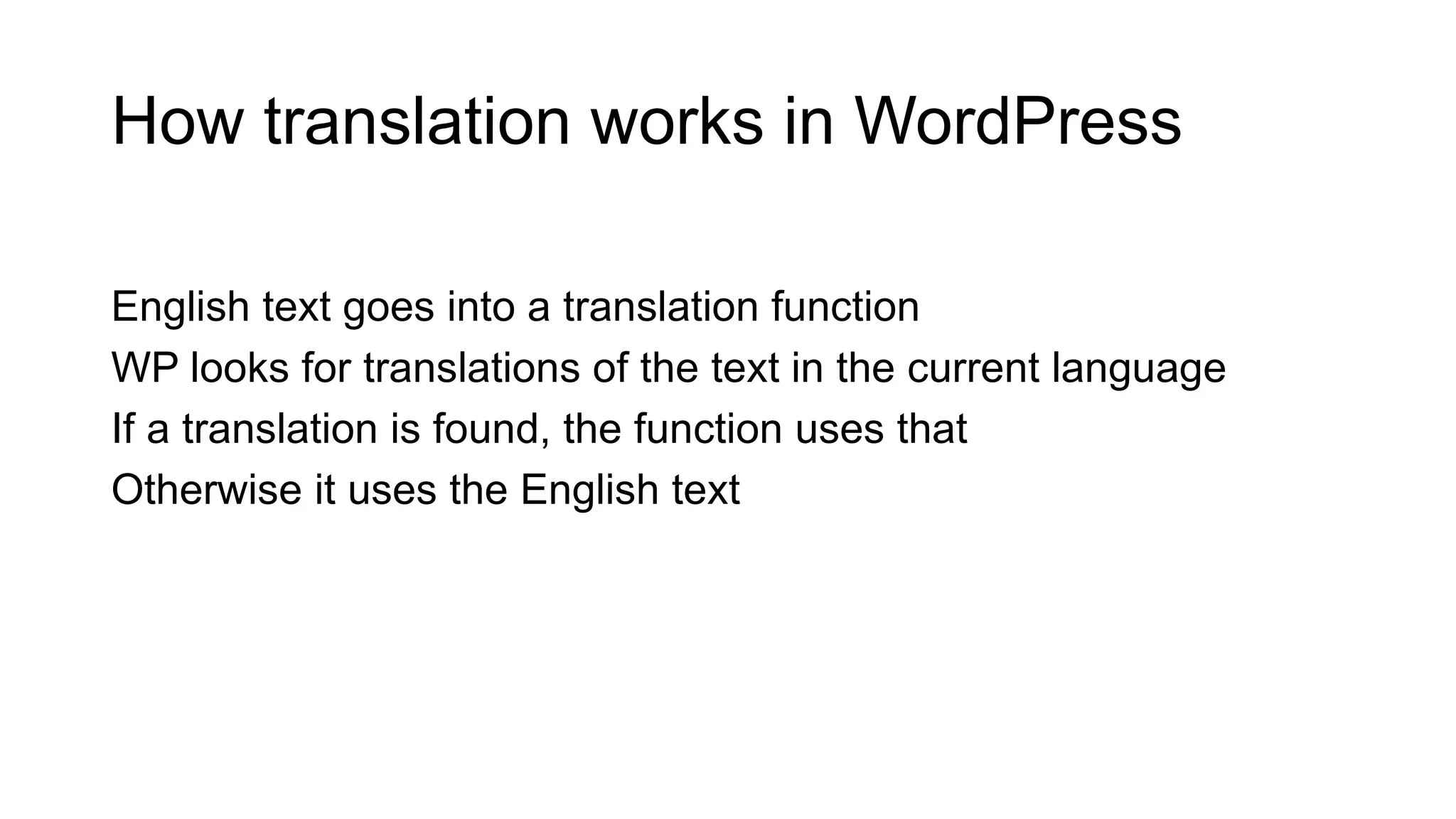 How translation works in WordPress
English text goes into a translation function
WP looks for translations of the text in the current language
If a translation is found, the function uses that
Otherwise it uses the English text
 