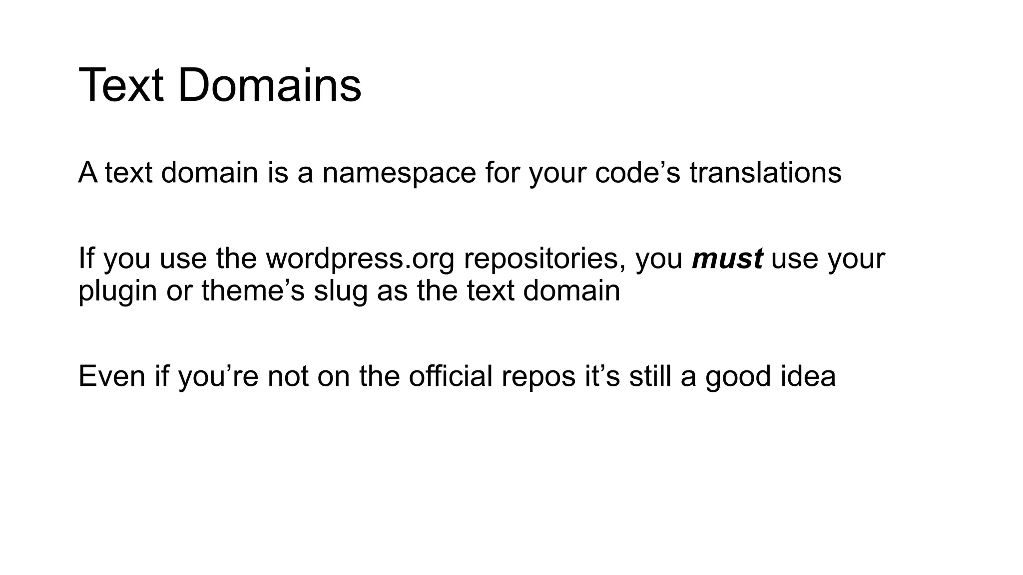 Text Domains
A text domain is a namespace for your code’s translations
If you use the wordpress.org repositories, you must use your
plugin or theme’s slug as the text domain
Even if you’re not on the official repos it’s still a good idea
 