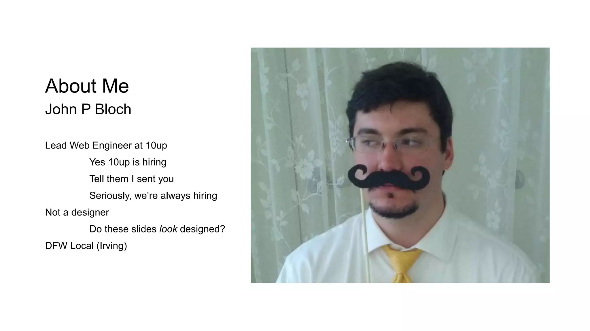 About Me
John P Bloch
Lead Web Engineer at 10up
Yes 10up is hiring
Tell them I sent you
Seriously, we’re always hiring
Not a designer
Do these slides look designed?
DFW Local (Irving)
 
