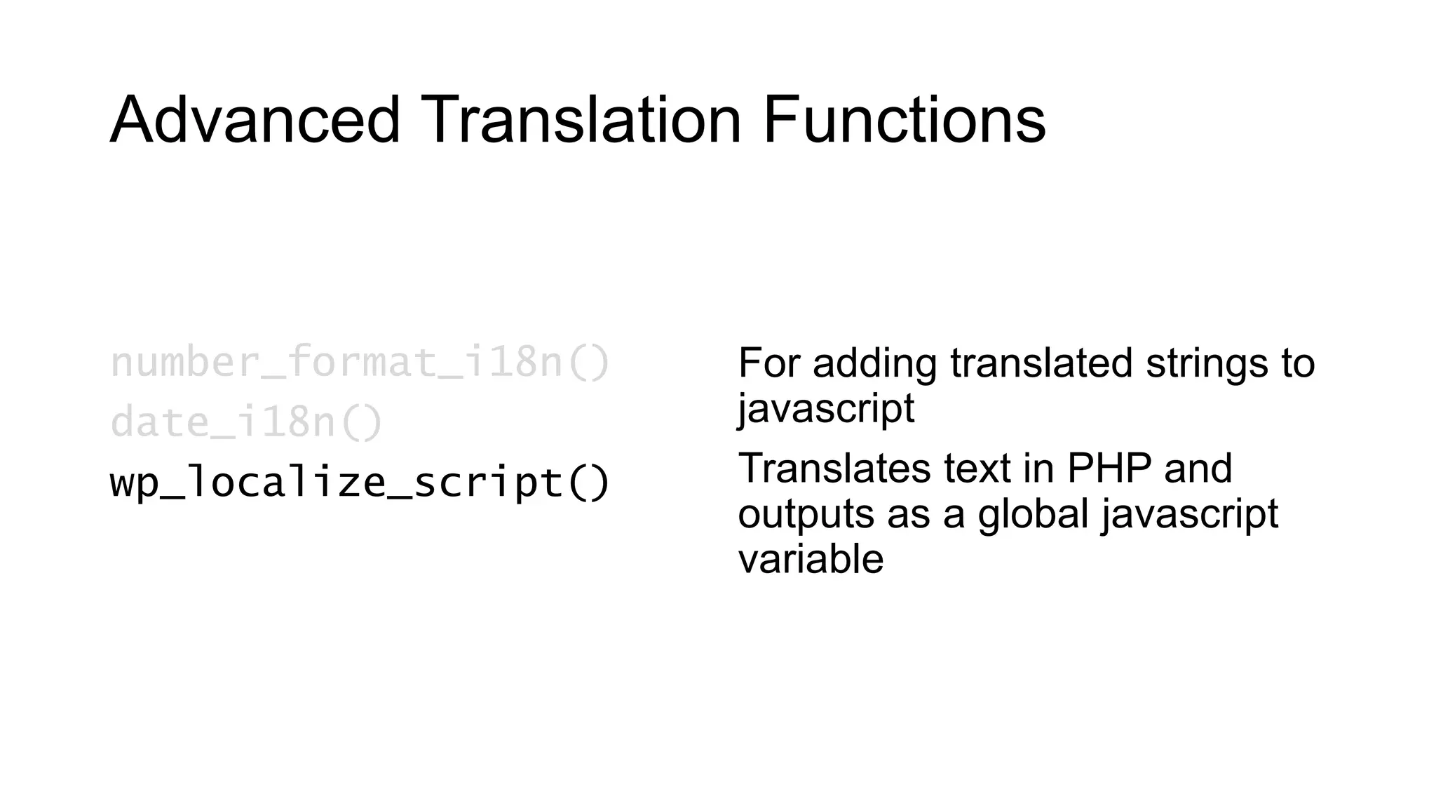 Advanced Translation Functions
number_format_i18n()
date_i18n()
wp_localize_script()
For adding translated strings to
javascript
Translates text in PHP and
outputs as a global javascript
variable
 