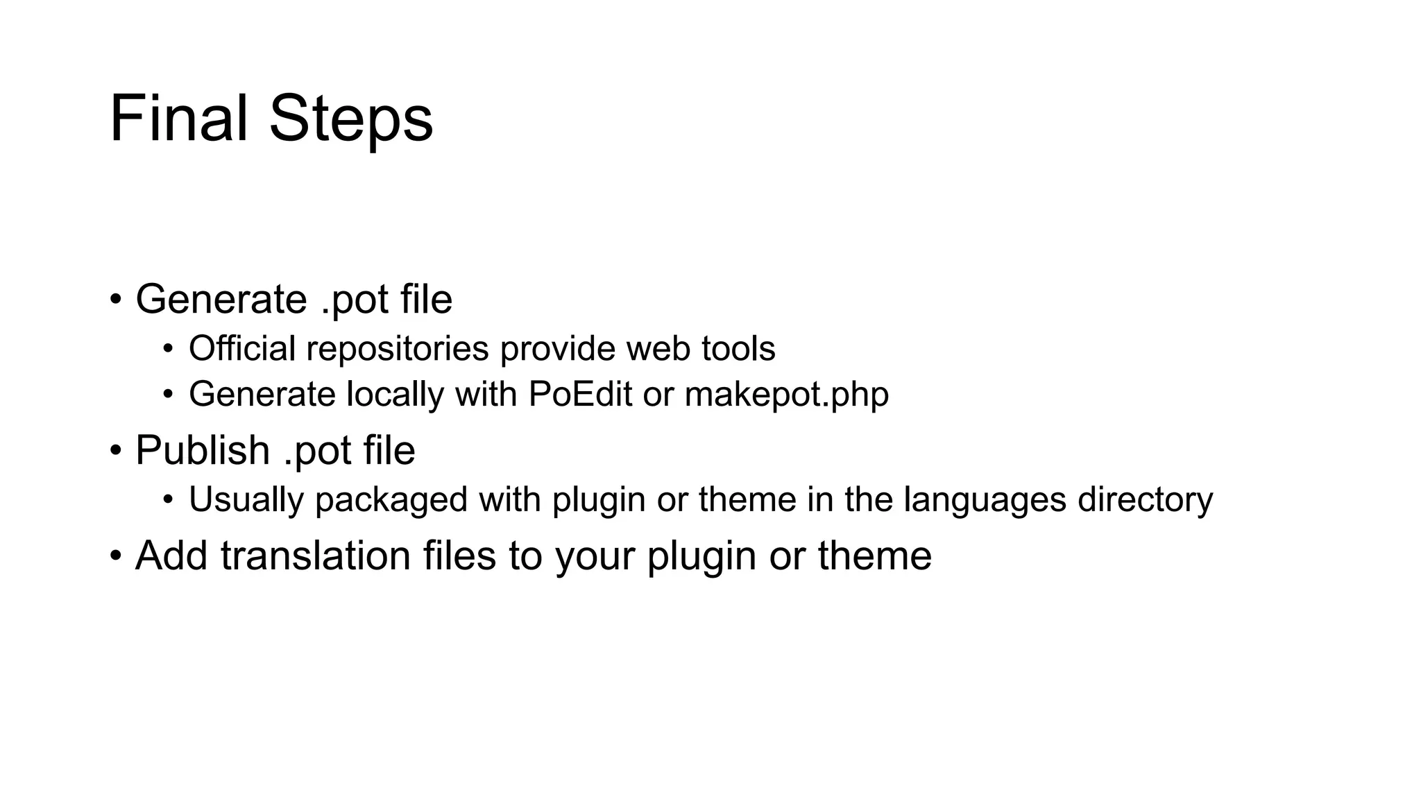 Final Steps
• Generate .pot file
• Official repositories provide web tools
• Generate locally with PoEdit or makepot.php
• Publish .pot file
• Usually packaged with plugin or theme in the languages directory
• Add translation files to your plugin or theme
 