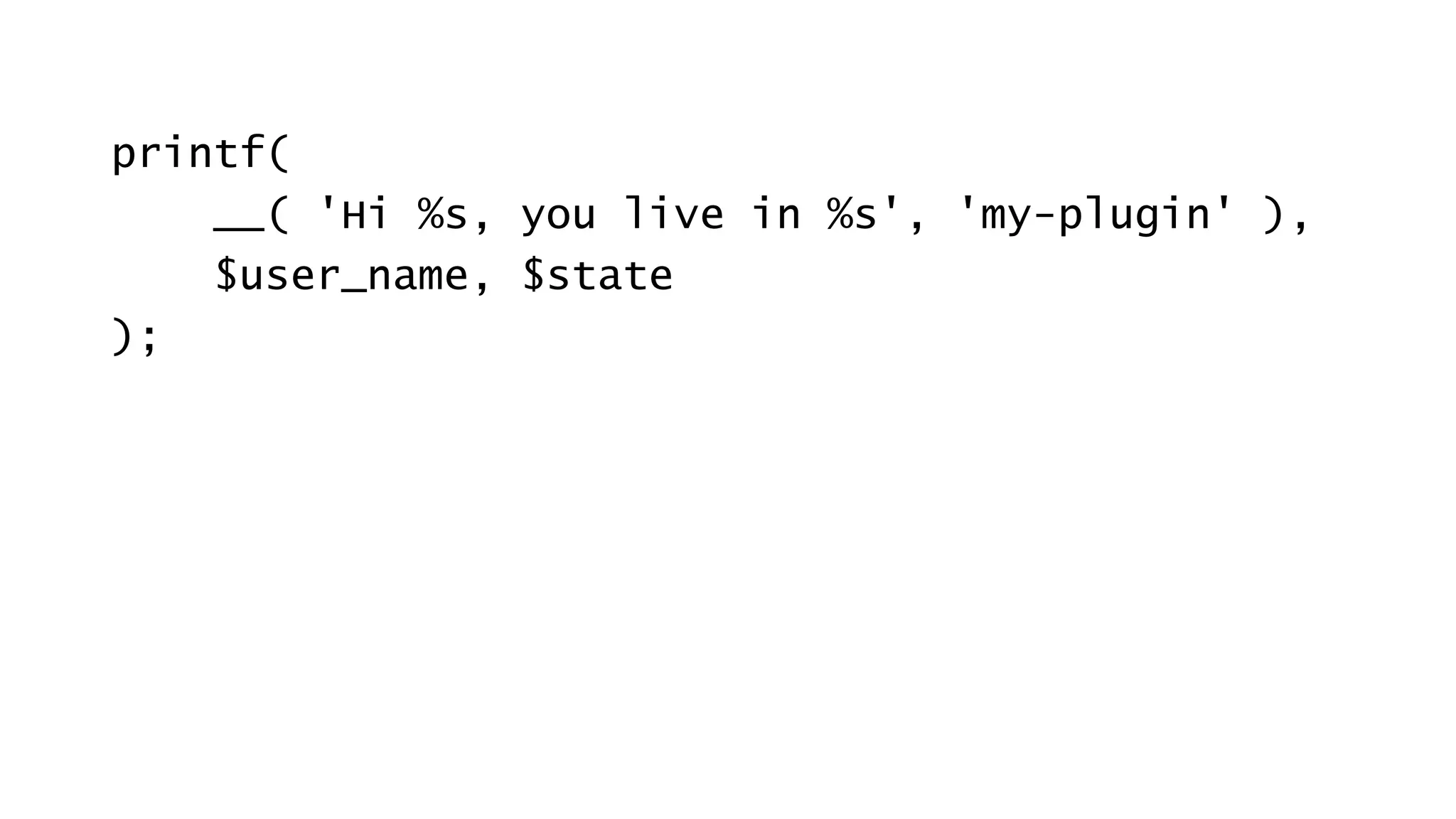 printf(
__( 'Hi %s, you live in %s', 'my-plugin' ),
$user_name, $state
);
 
