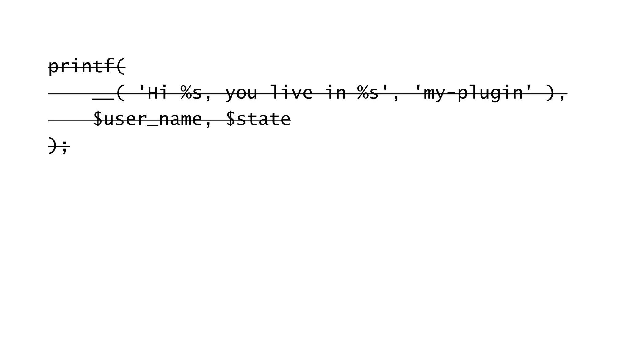 printf(
__( 'Hi %s, you live in %s', 'my-plugin' ),
$user_name, $state
);
 