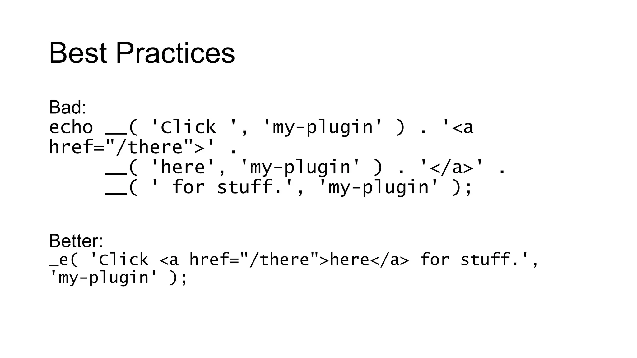 Best Practices
Bad:
echo __( 'Click ', 'my-plugin' ) . '<a
href="/there">' .
__( 'here', 'my-plugin' ) . '</a>' .
__( ' for stuff.', 'my-plugin' );
Better:
_e( 'Click <a href="/there">here</a> for stuff.',
'my-plugin' );
 