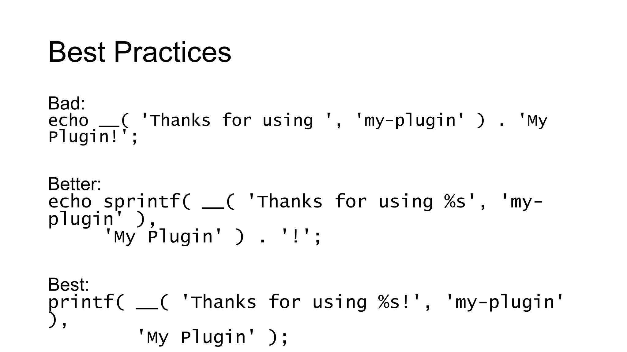 Best Practices
Bad:
echo __( 'Thanks for using ', 'my-plugin' ) . 'My
Plugin!';
Better:
echo sprintf( __( 'Thanks for using %s', 'my-
plugin' ),
'My Plugin' ) . '!';
Best:
printf( __( 'Thanks for using %s!', 'my-plugin'
),
'My Plugin' );
 