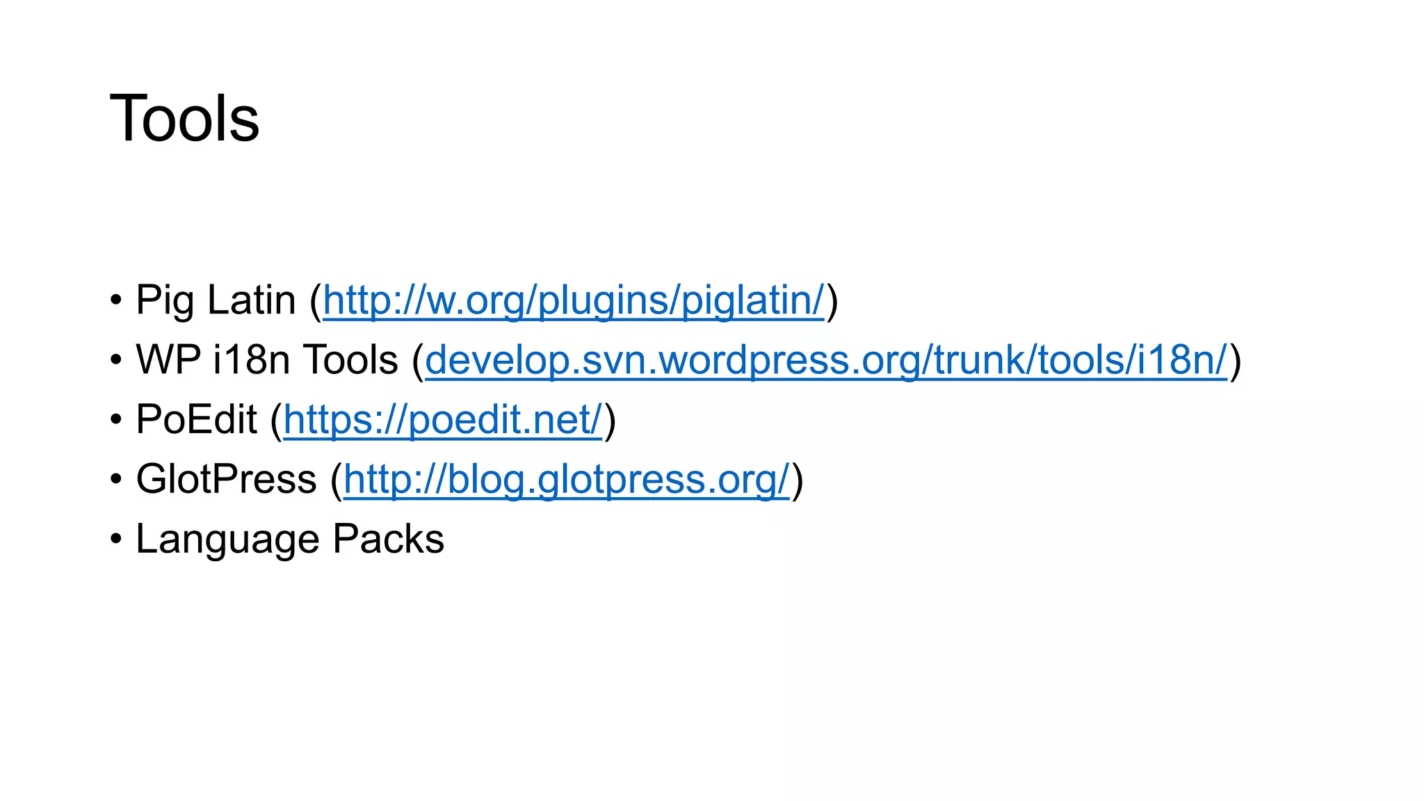 Tools
• Pig Latin (http://w.org/plugins/piglatin/)
• WP i18n Tools (develop.svn.wordpress.org/trunk/tools/i18n/)
• PoEdit (https://poedit.net/)
• GlotPress (http://blog.glotpress.org/)
• Language Packs
 