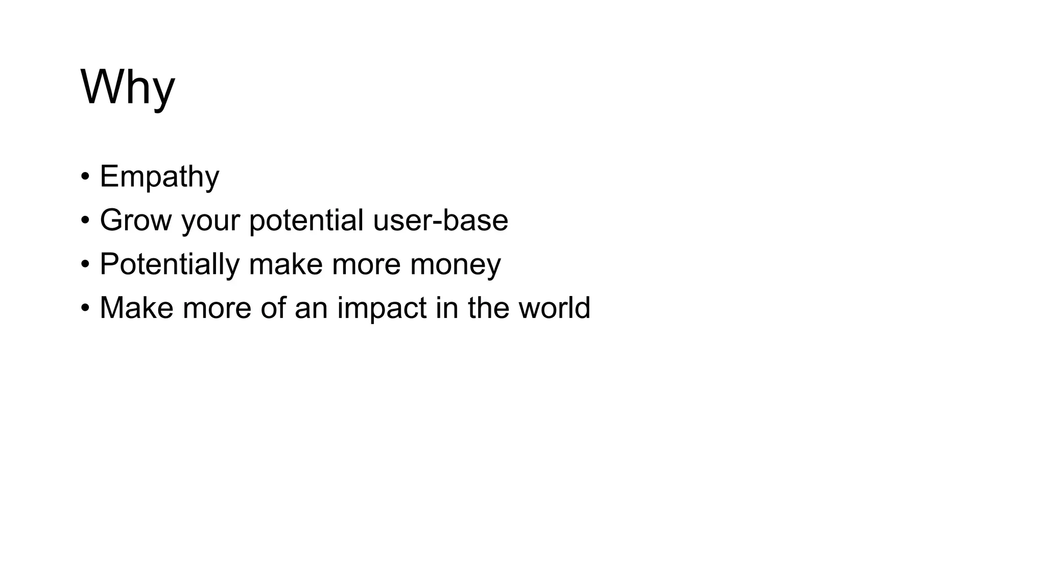 Why
• Empathy
• Grow your potential user-base
• Potentially make more money
• Make more of an impact in the world
 