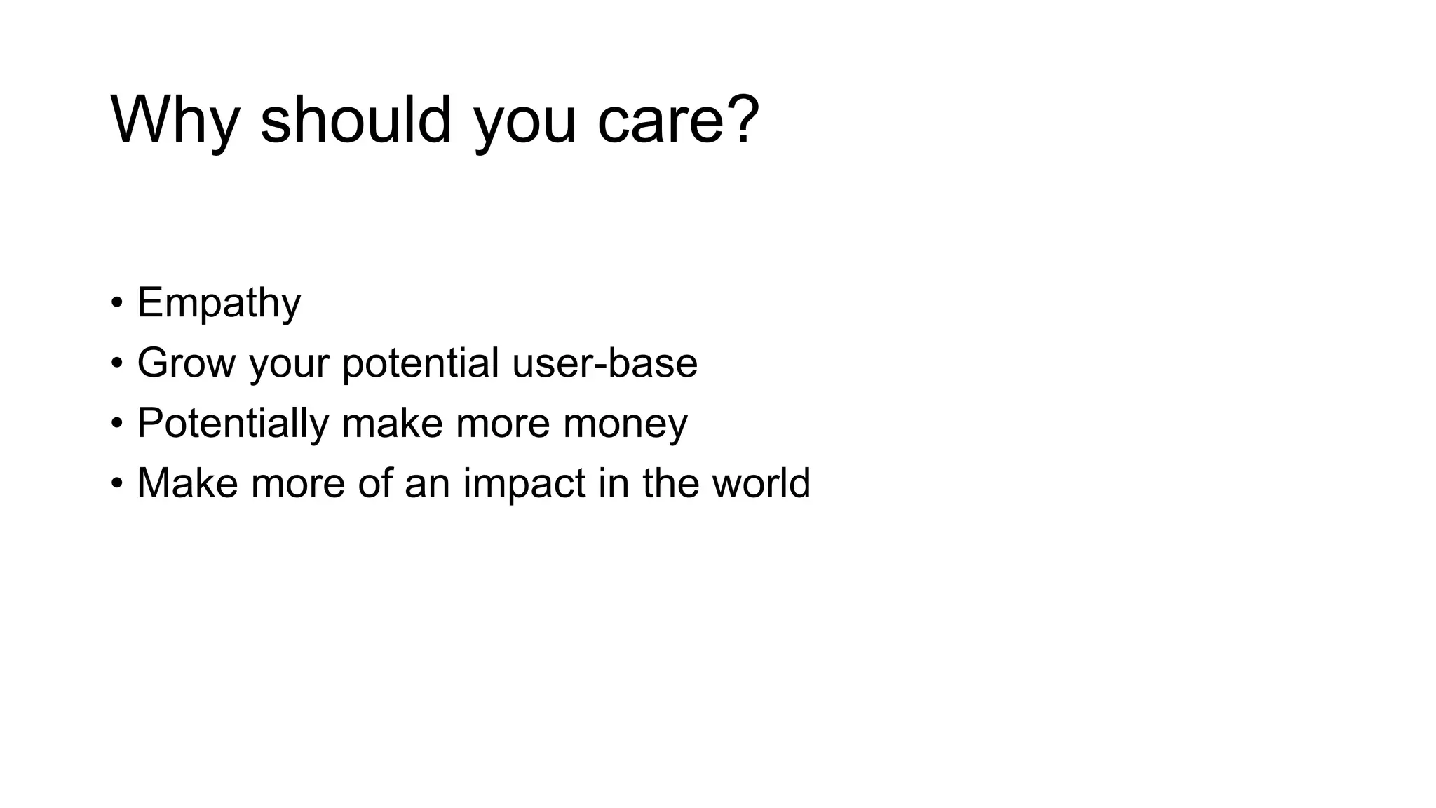 Why should you care?
• Empathy
• Grow your potential user-base
• Potentially make more money
• Make more of an impact in the world
 