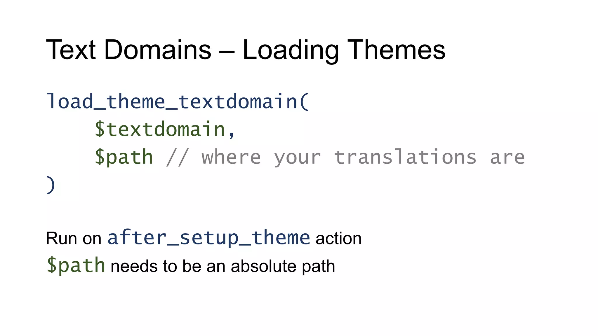 Text Domains – Loading Themes
load_theme_textdomain(
$textdomain,
$path // where your translations are
)
Run on after_setup_theme action
$path needs to be an absolute path
 