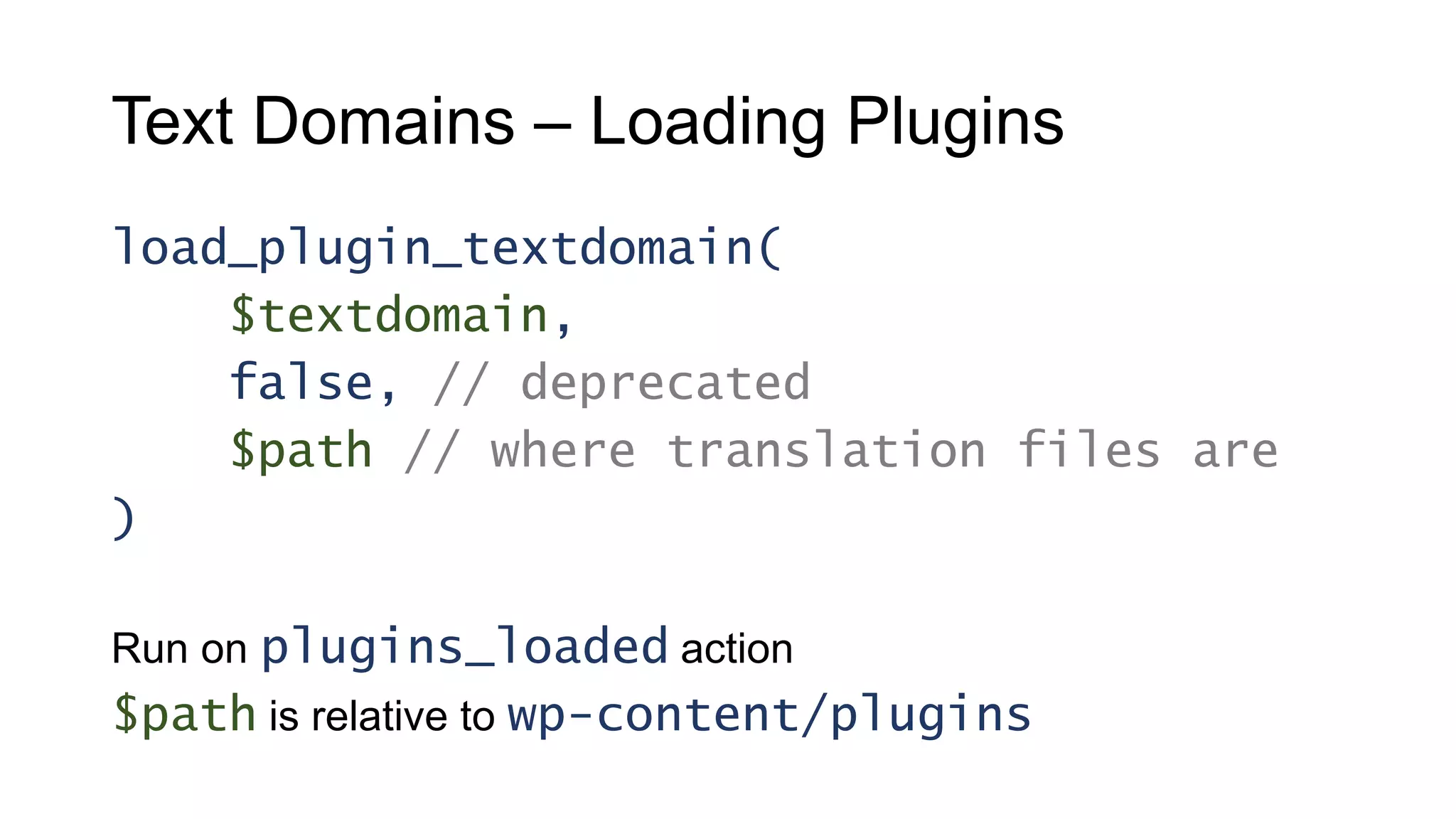 load_plugin_textdomain(
$textdomain,
false, // deprecated
$path // where translation files are
)
Run on plugins_loaded action
$path is relative to wp-content/plugins
Text Domains – Loading Plugins
 