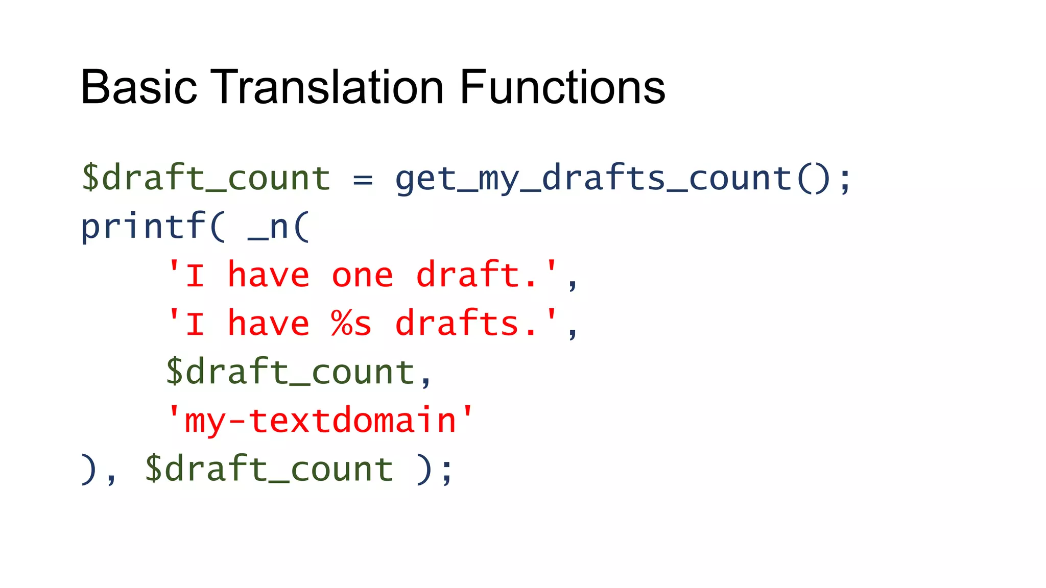 Basic Translation Functions
$draft_count = get_my_drafts_count();
printf( _n(
'I have one draft.',
'I have %s drafts.',
$draft_count,
'my-textdomain'
), $draft_count );
 