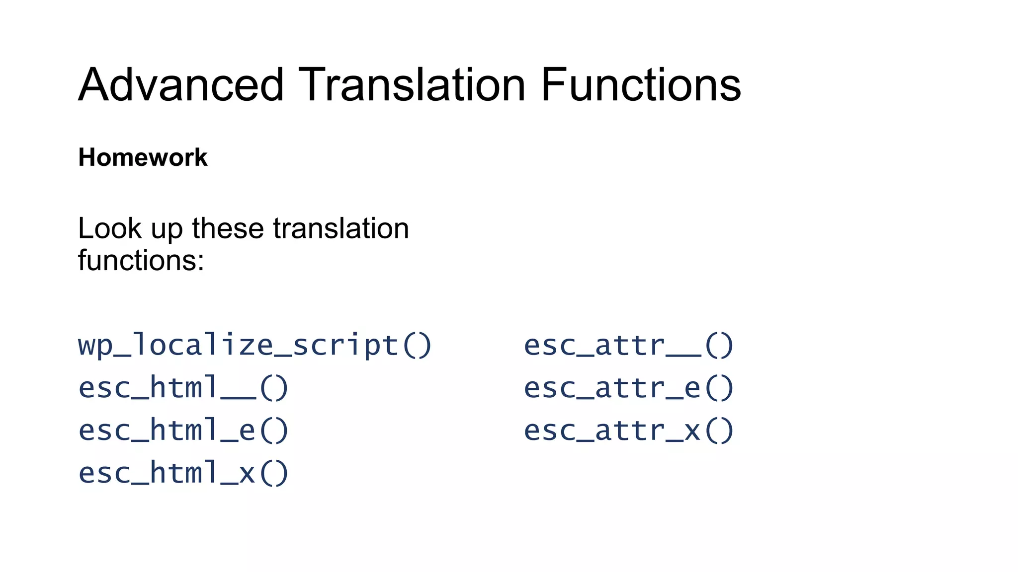 Advanced Translation Functions
Homework
Look up these translation
functions:
wp_localize_script()
esc_html__()
esc_html_e()
esc_html_x()
esc_attr__()
esc_attr_e()
esc_attr_x()
 