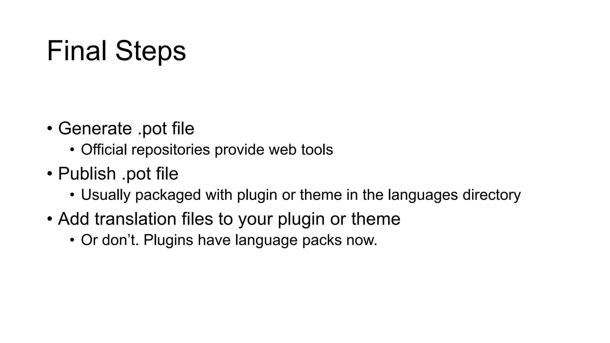Final Steps
• Generate .pot file
• Official repositories provide web tools
• Publish .pot file
• Usually packaged with plugin or theme in the languages directory
• Add translation files to your plugin or theme
• Or don’t. Plugins have language packs now.
 