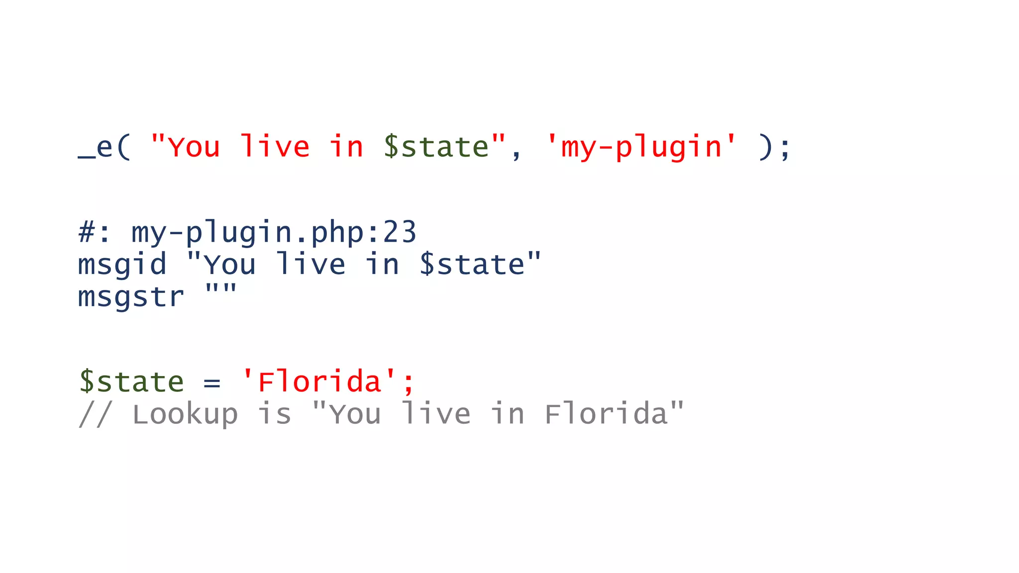 _e( "You live in $state", 'my-plugin' );
#: my-plugin.php:23
msgid "You live in $state"
msgstr ""
$state = 'Florida';
// Lookup is "You live in Florida"
 