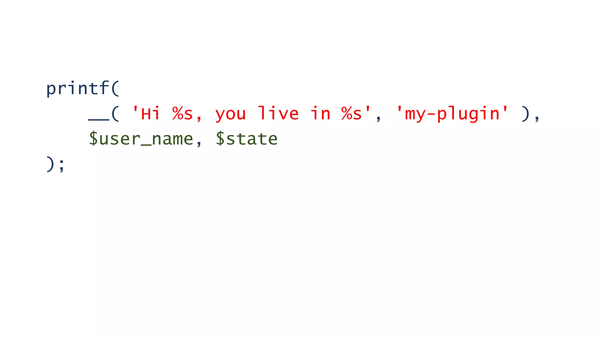 printf(
__( 'Hi %s, you live in %s', 'my-plugin' ),
$user_name, $state
);
 