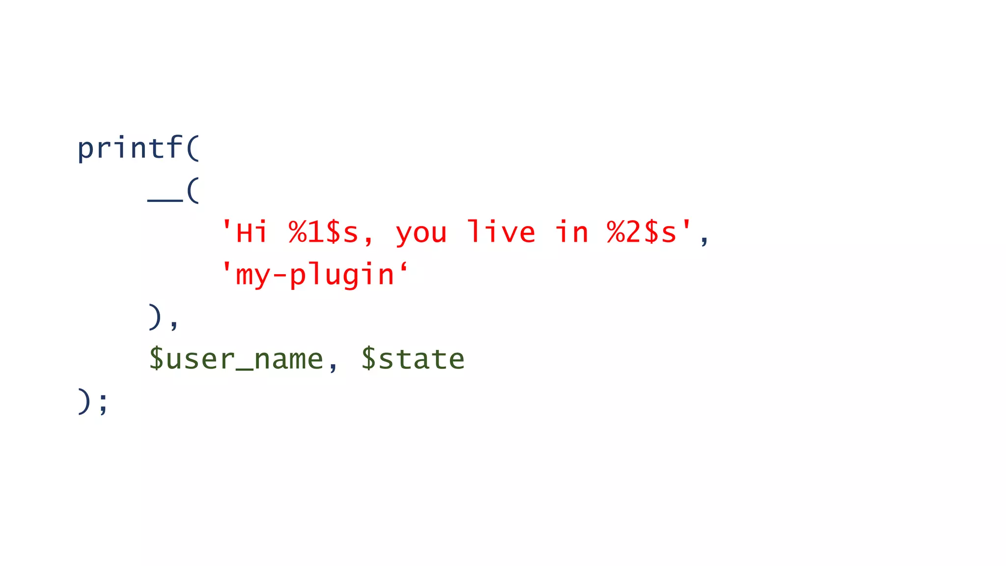 printf(
__(
'Hi %1$s, you live in %2$s',
'my-plugin‘
),
$user_name, $state
);
 