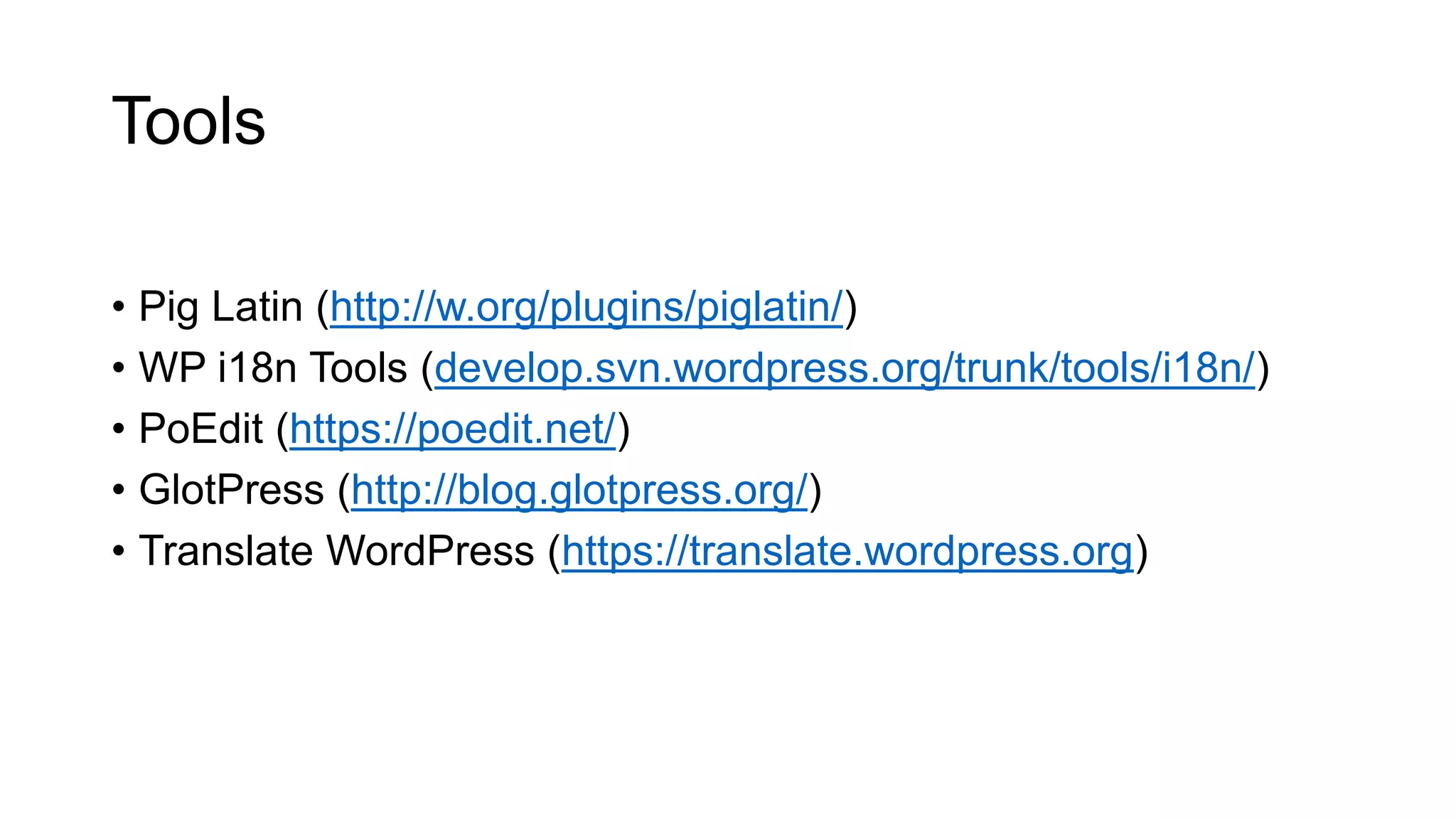 Tools
• Pig Latin (http://w.org/plugins/piglatin/)
• WP i18n Tools (develop.svn.wordpress.org/trunk/tools/i18n/)
• PoEdit (https://poedit.net/)
• GlotPress (http://blog.glotpress.org/)
• Translate WordPress (https://translate.wordpress.org)
 