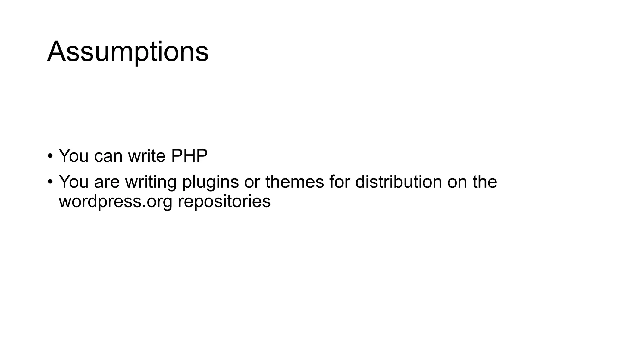 Assumptions
• You can write PHP
• You are writing plugins or themes for distribution on the
wordpress.org repositories
 